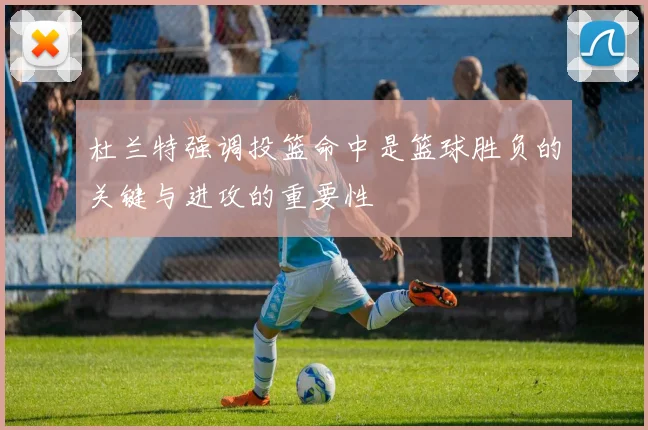 杜兰特强调投篮命中是篮球胜负的关键与进攻的重要性
