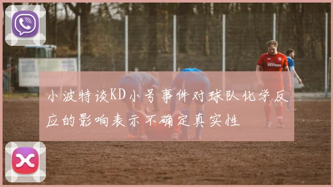 小波特谈KD小号事件对球队化学反应的影响表示不确定真实性