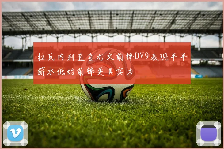 拉瓦内利直言尤文前锋DV9表现平平薪水低的前锋更具实力