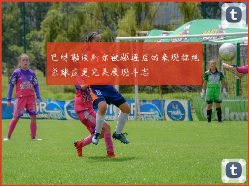 巴特勒谈科尔被驱逐后的表现称绝杀球应更完美展现斗志