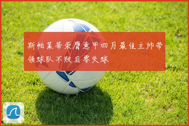 斯帕莱蒂荣膺意甲四月最佳主帅带领球队不败且零失球
