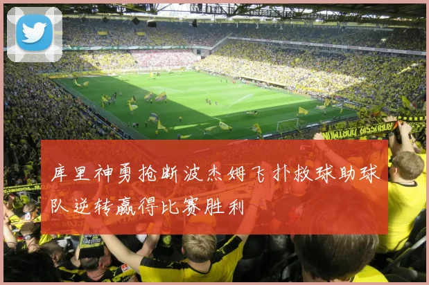 库里神勇抢断波杰姆飞扑救球助球队逆转赢得比赛胜利