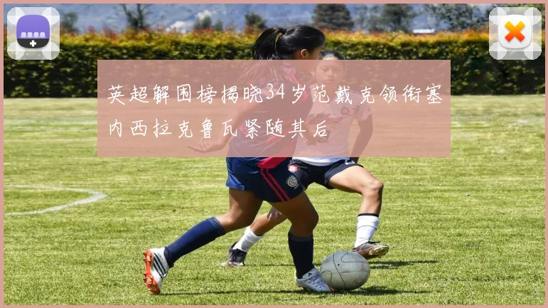 英超解围榜揭晓34岁范戴克领衔塞内西拉克鲁瓦紧随其后