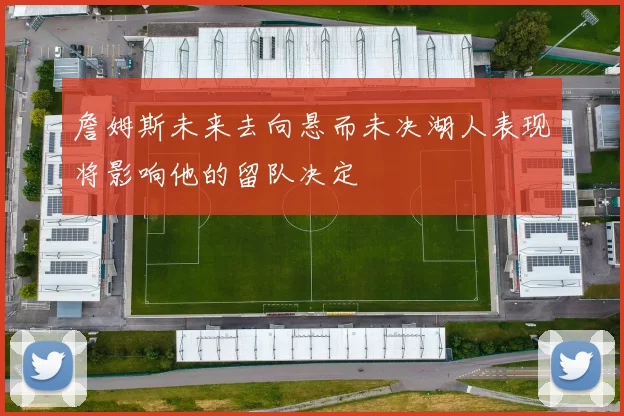 詹姆斯未来去向悬而未决湖人表现将影响他的留队决定