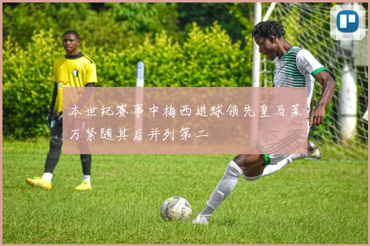 本世纪赛事中梅西进球领先皇马莱万紧随其后并列第二