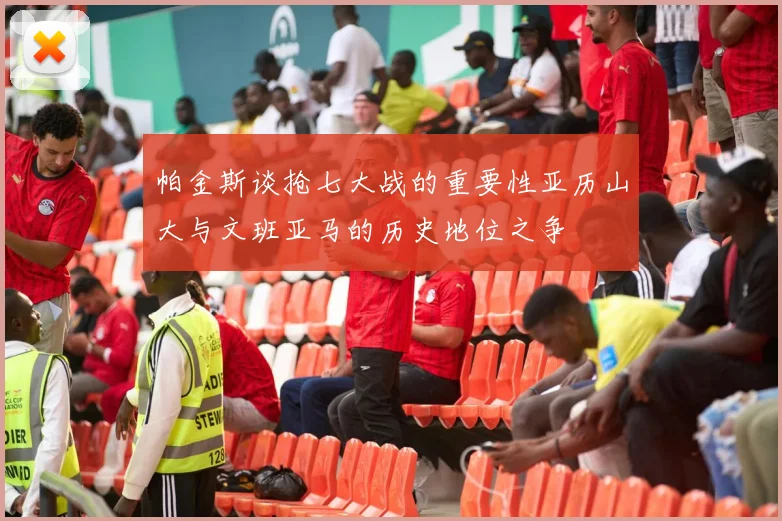 帕金斯谈抢七大战的重要性亚历山大与文班亚马的历史地位之争