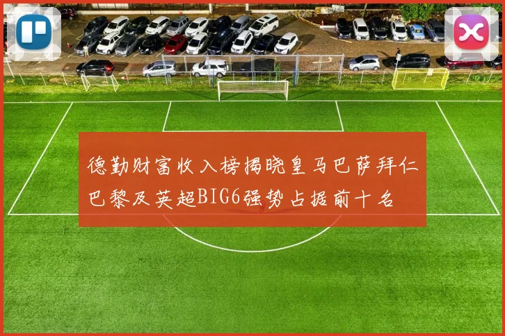德勤财富收入榜揭晓皇马巴萨拜仁巴黎及英超BIG6强势占据前十名