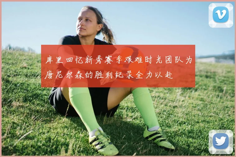 库里回忆新秀赛季艰难时光团队为唐尼尔森的胜利纪录全力以赴