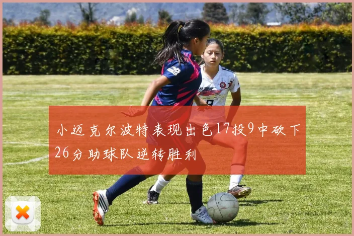 小迈克尔波特表现出色17投9中砍下26分助球队逆转胜利