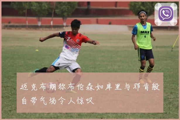 迈克布朗称布伦森如库里与邓肯般自带气场令人惊叹