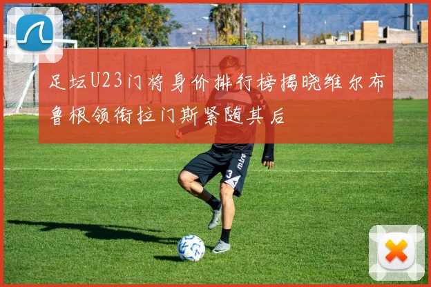 足坛U23门将身价排行榜揭晓维尔布鲁根领衔拉门斯紧随其后