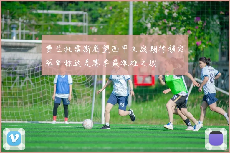 费兰托雷斯展望西甲决战期待锁定冠军称这是赛季最艰难之战