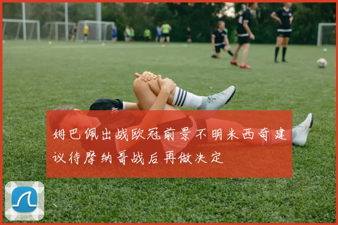 姆巴佩出战欧冠前景不明米西奇建议待摩纳哥战后再做决定