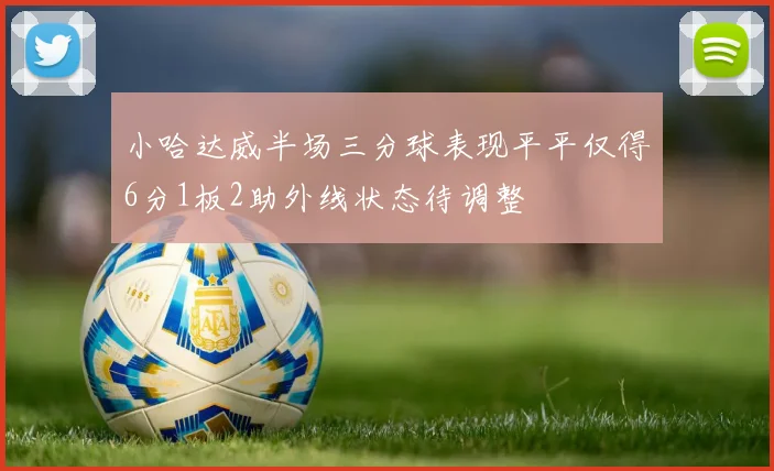 小哈达威半场三分球表现平平仅得6分1板2助外线状态待调整