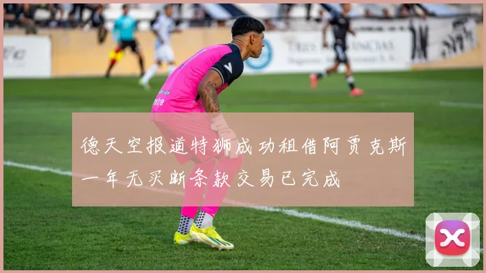 德天空报道特狮成功租借阿贾克斯一年无买断条款交易已完成