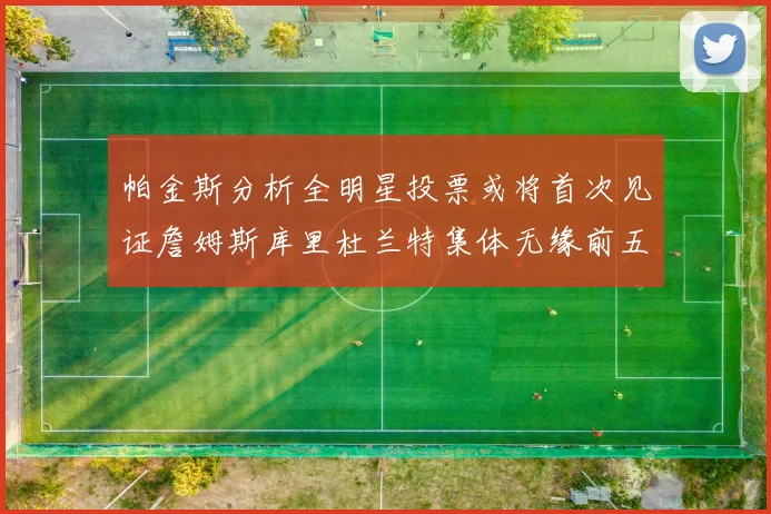 帕金斯分析全明星投票或将首次见证詹姆斯库里杜兰特集体无缘前五