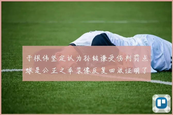 于根伟坚定认为孙铭谦受伤判罚点球是公正之举录像反复回放证明了这一点