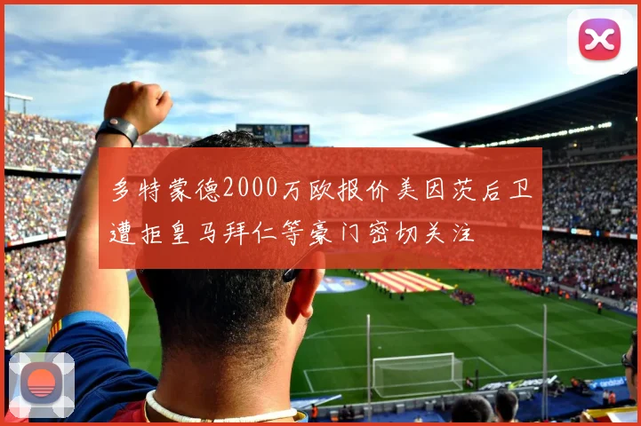 多特蒙德2000万欧报价美因茨后卫遭拒皇马拜仁等豪门密切关注