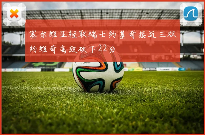 塞尔维亚轻取瑞士约基奇接近三双约维奇高效砍下22分