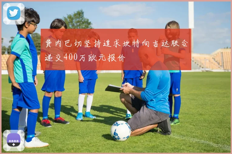 费内巴切坚持追求坎特向吉达联合递交400万欧元报价