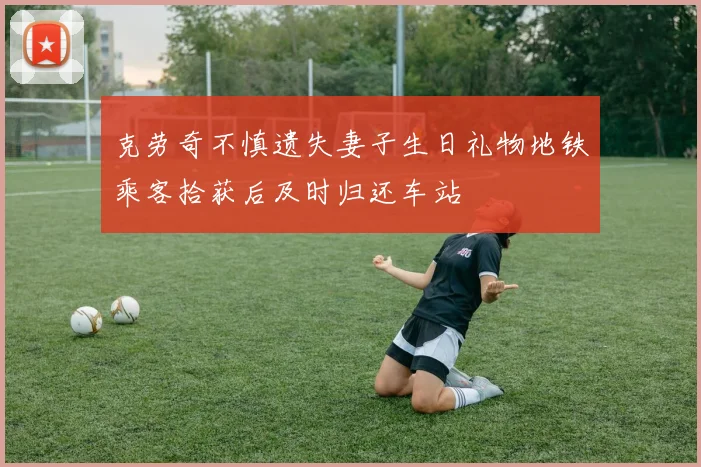 克劳奇不慎遗失妻子生日礼物地铁乘客拾获后及时归还车站
