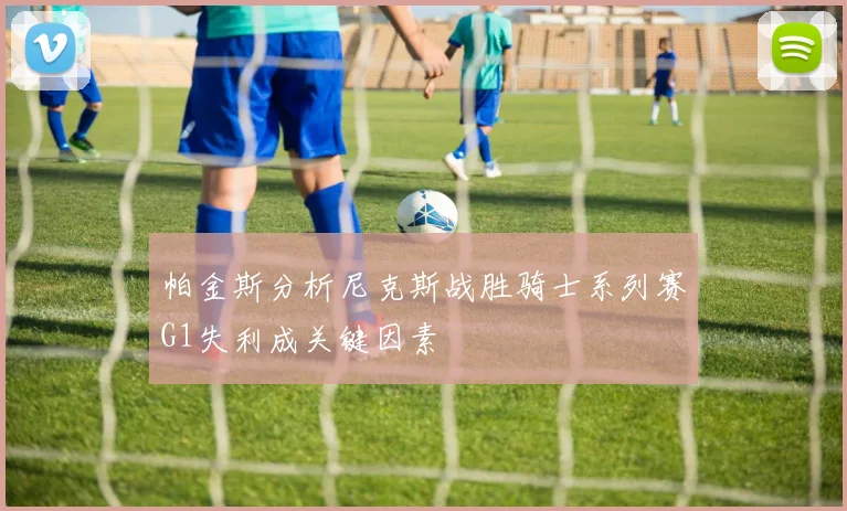 帕金斯分析尼克斯战胜骑士系列赛G1失利成关键因素