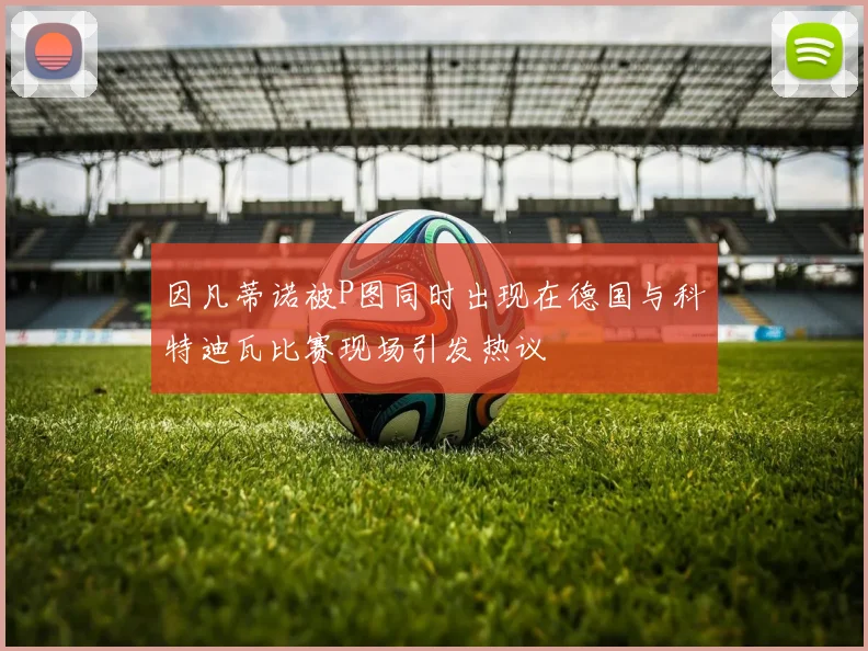 因凡蒂诺被P图同时出现在德国与科特迪瓦比赛现场引发热议