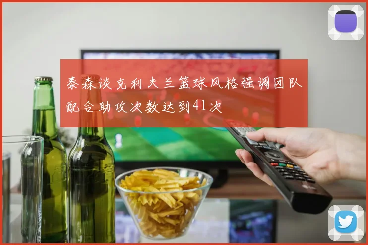 泰森谈克利夫兰篮球风格强调团队配合助攻次数达到41次
