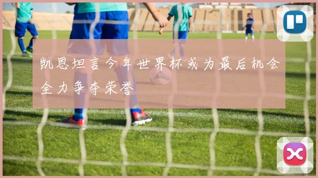 凯恩坦言今年世界杯或为最后机会全力争夺荣誉